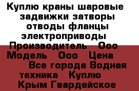 Куплю краны шаровые  задвижки затворы отводы фланцы электроприводы › Производитель ­ Ооо › Модель ­ Ооо › Цена ­ 2 000 - Все города Водная техника » Куплю   . Крым,Гвардейское